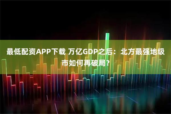 最低配资APP下载 万亿GDP之后：北方最强地级市如何再破局？