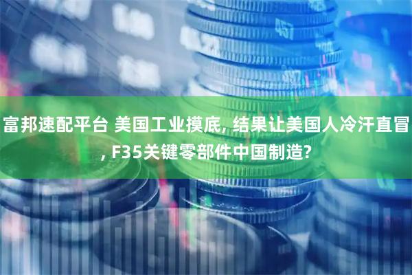 富邦速配平台 美国工业摸底, 结果让美国人冷汗直冒, F35关键零部件中国制造?