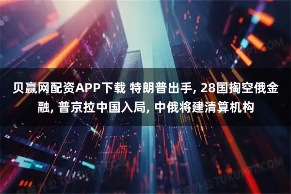 贝赢网配资APP下载 特朗普出手, 28国掏空俄金融, 普京拉中国入局, 中俄将建清算机构