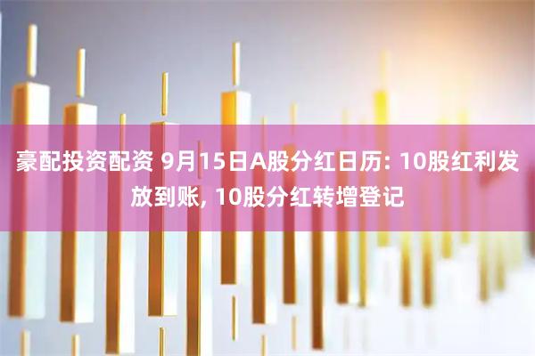 豪配投资配资 9月15日A股分红日历: 10股红利发放到账, 10股分红转增登记