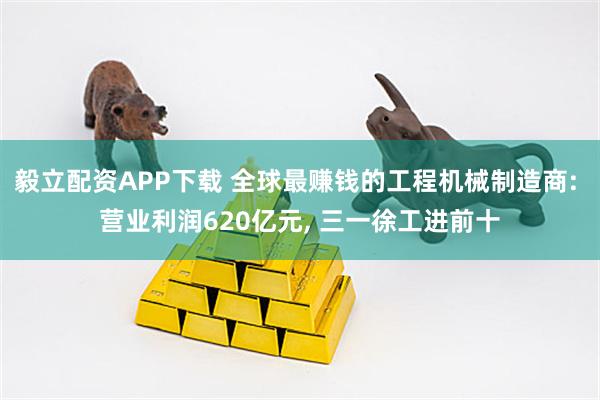 毅立配资APP下载 全球最赚钱的工程机械制造商: 营业利润620亿元, 三一徐工进前十