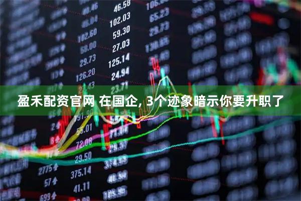 盈禾配资官网 在国企, 3个迹象暗示你要升职了