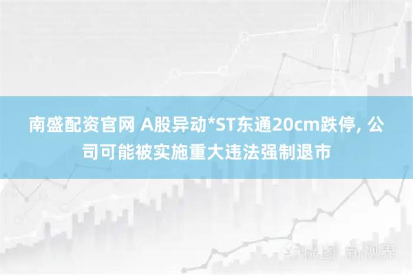 南盛配资官网 A股异动*ST东通20cm跌停, 公司可能被实施重大违法强制退市