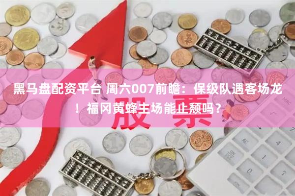 黑马盘配资平台 周六007前瞻：保级队遇客场龙！福冈黄蜂主场能止颓吗？