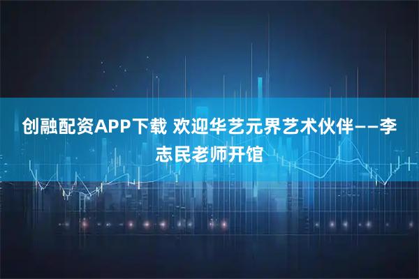 创融配资APP下载 欢迎华艺元界艺术伙伴——李志民老师开馆