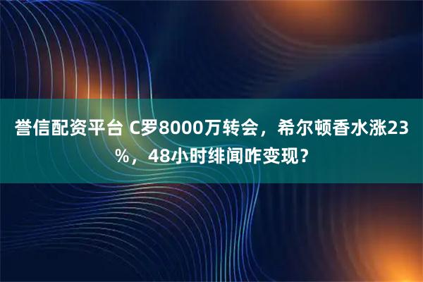 誉信配资平台 C罗8000万转会，希尔顿香水涨23%，48小时绯闻咋变现？