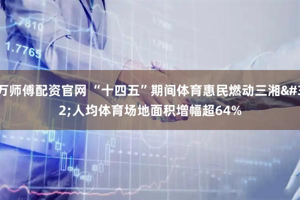 万师傅配资官网 “十四五”期间体育惠民燃动三湘 人均体育场地面积增幅超64%