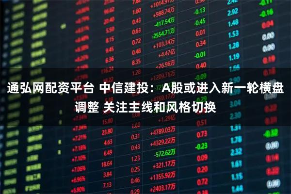 通弘网配资平台 中信建投：A股或进入新一轮横盘调整 关注主线和风格切换