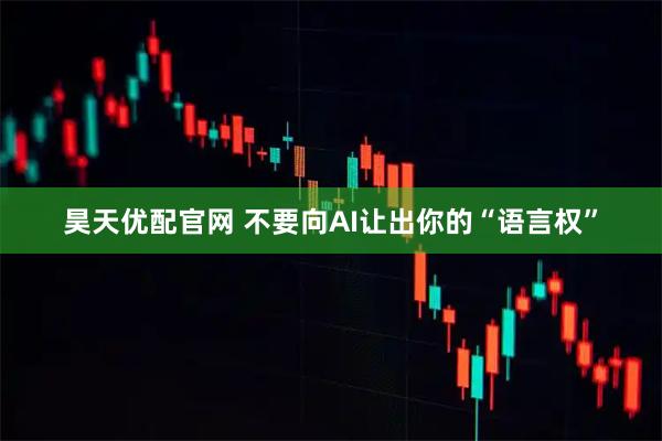 昊天优配官网 不要向AI让出你的“语言权”