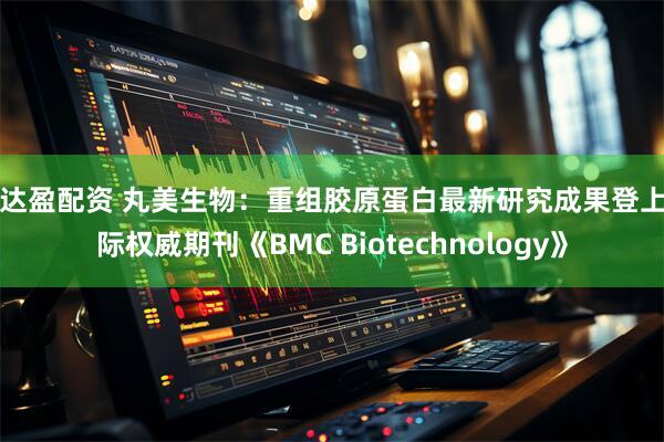 创达盈配资 丸美生物：重组胶原蛋白最新研究成果登上国际权威期刊《BMC Biotechnology》