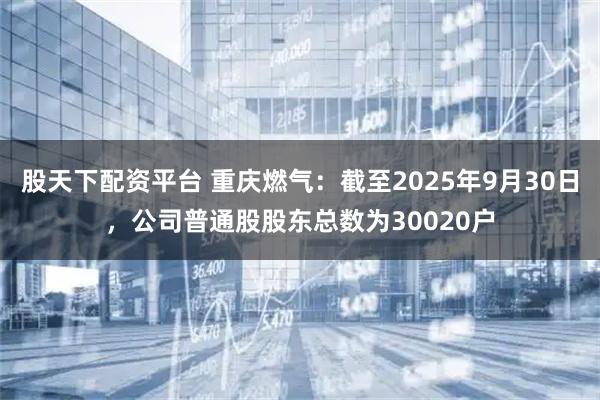 股天下配资平台 重庆燃气：截至2025年9月30日，公司普通股股东总数为30020户