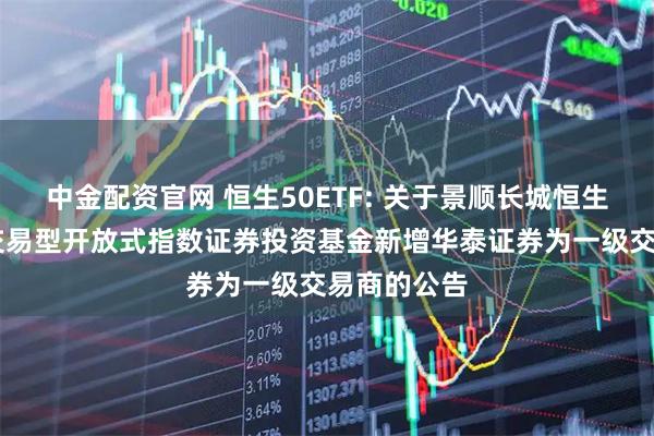 中金配资官网 恒生50ETF: 关于景顺长城恒生港股通50交易型开放式指数证券投资基金新增华泰证券为一级交易商的公告