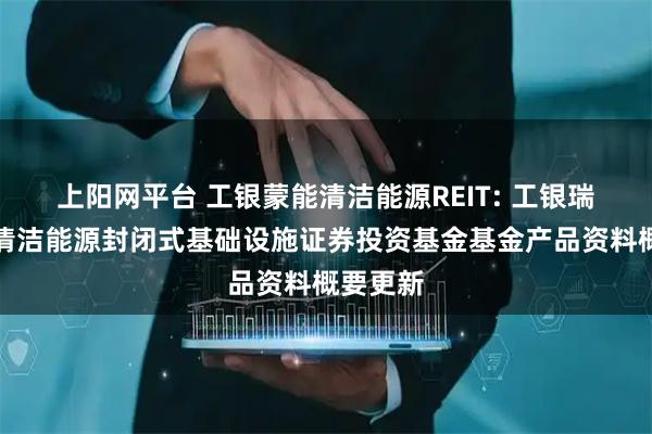 上阳网平台 工银蒙能清洁能源REIT: 工银瑞信蒙能清洁能源封闭式基础设施证券投资基金基金产品资料概要更新