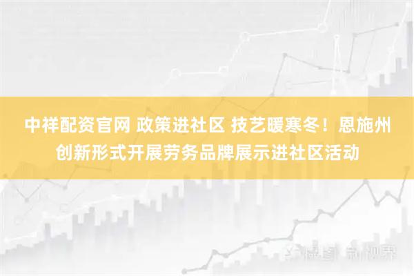 中祥配资官网 政策进社区 技艺暖寒冬！恩施州创新形式开展劳务品牌展示进社区活动
