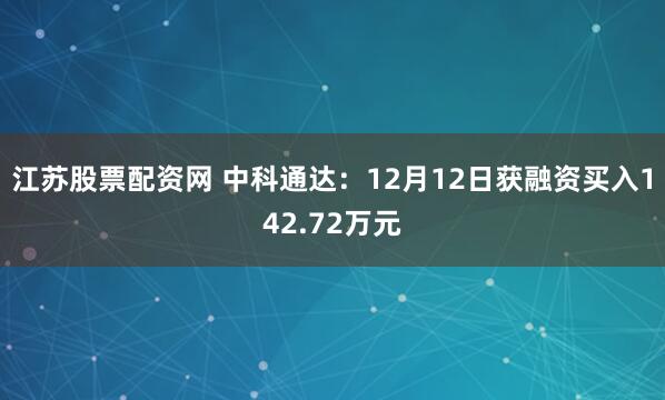 江苏股票配资网 中科通达：12月12日获融资买入142.72万元