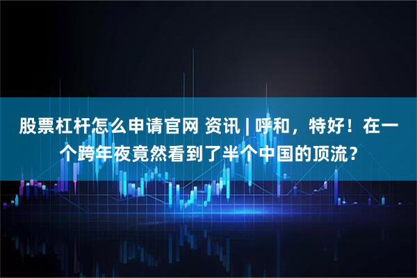 股票杠杆怎么申请官网 资讯 | 呼和，特好！在一个跨年夜竟然看到了半个中国的顶流？