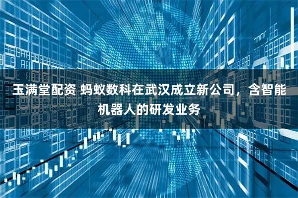 玉满堂配资 蚂蚁数科在武汉成立新公司，含智能机器人的研发业务