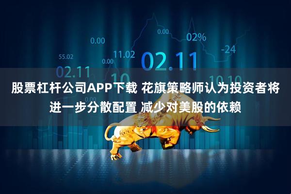 股票杠杆公司APP下载 花旗策略师认为投资者将进一步分散配置 减少对美股的依赖