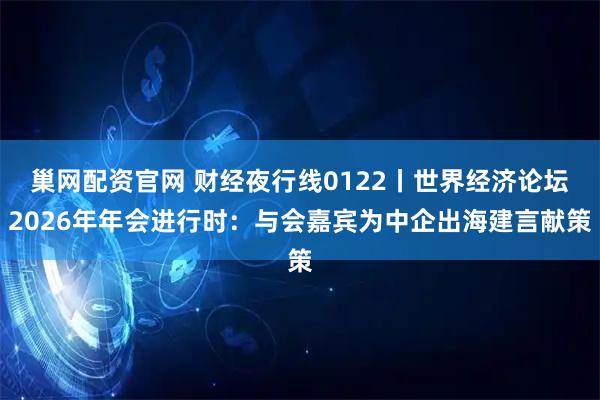 巢网配资官网 财经夜行线0122丨世界经济论坛2026年年会进行时：与会嘉宾为中企出海建言献策