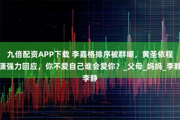 九倍配资APP下载 李嘉格排序被群嘲，黄圣依程潇强力回应，你不爱自己谁会爱你？_父母_妈妈_李静