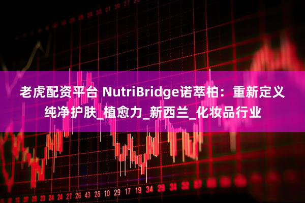 老虎配资平台 NutriBridge诺萃柏：重新定义纯净护肤_植愈力_新西兰_化妆品行业