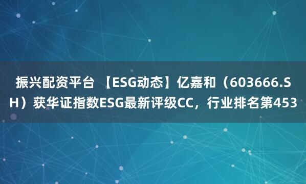 振兴配资平台 【ESG动态】亿嘉和（603666.SH）获华证指数ESG最新评级CC，行业排名第453