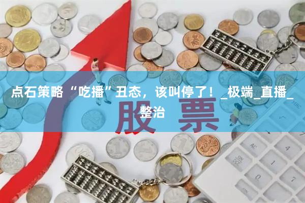 点石策略 “吃播”丑态，该叫停了！_极端_直播_整治