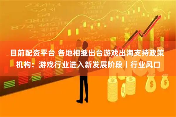 目前配资平台 各地相继出台游戏出海支持政策 机构：游戏行业进入新发展阶段丨行业风口