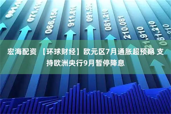 宏海配资 【环球财经】欧元区7月通胀超预期 支持欧洲央行9月暂停降息