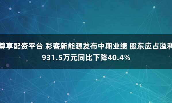 尊享配资平台 彩客新能源发布中期业绩 股东应占溢利931.5万元同比下降40.4%