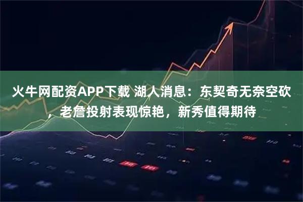 火牛网配资APP下载 湖人消息：东契奇无奈空砍，老詹投射表现惊艳，新秀值得期待
