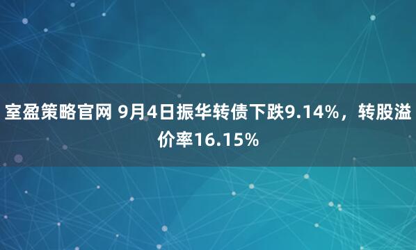 室盈策略官网 9月4日振华转债下跌9.14%，转股溢价率16.15%