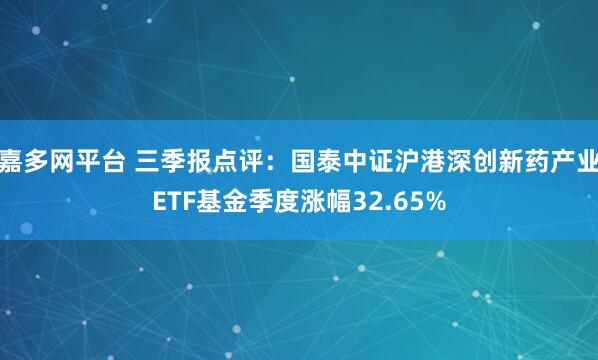 嘉多网平台 三季报点评：国泰中证沪港深创新药产业ETF基金季度涨幅32.65%