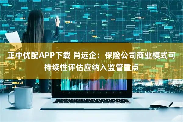 正中优配APP下载 肖远企：保险公司商业模式可持续性评估应纳入监管重点