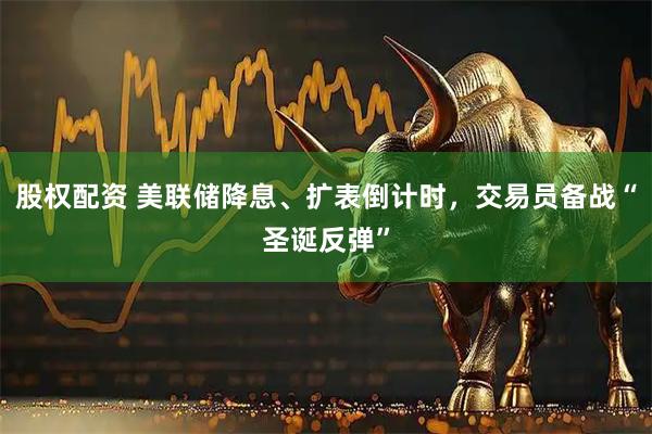 股权配资 美联储降息、扩表倒计时，交易员备战“圣诞反弹”