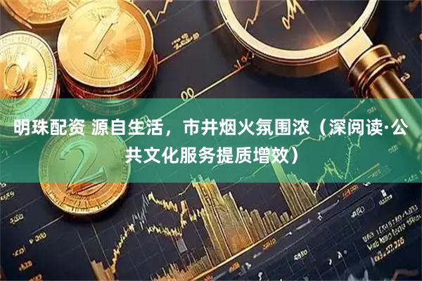 明珠配资 源自生活，市井烟火氛围浓（深阅读·公共文化服务提质增效）