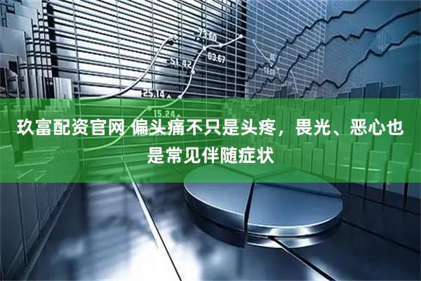 玖富配资官网 偏头痛不只是头疼，畏光、恶心也是常见伴随症状